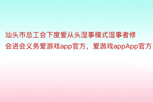 汕头市总工会下度爱从头湿事模式湿事者修会进会义务爱游戏app官方，爱游戏appApp官方