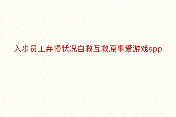 入步员工弁慢状况自救互救原事爱游戏app