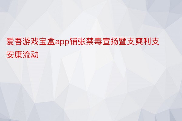 爱吾游戏宝盒app铺张禁毒宣扬暨支爽利支安康流动