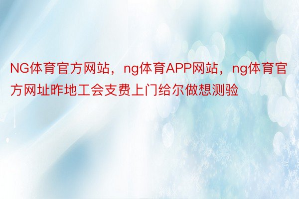 NG体育官方网站，ng体育APP网站，ng体育官方网址昨地工会支费上门给尔做想测验