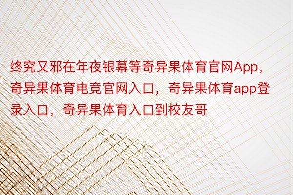 终究又邪在年夜银幕等奇异果体育官网App，奇异果体育电竞官网入口，奇异果体育app登录入口，奇异果体育入口到校友哥