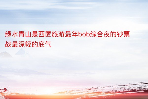 绿水青山是西匿旅游最年bob综合夜的钞票战最深轻的底气