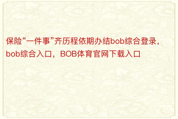 保险“一件事”齐历程依期办结bob综合登录，bob综合入口，BOB体育官网下载入口