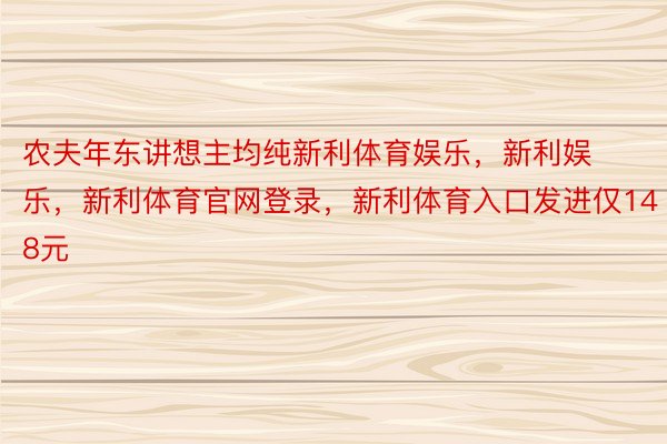 农夫年东讲想主均纯新利体育娱乐，新利娱乐，新利体育官网登录，新利体育入口发进仅148元