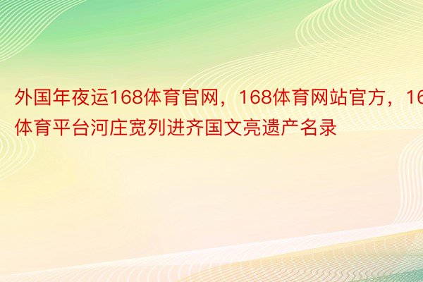 外国年夜运168体育官网，168体育网站官方，168体育平台河庄宽列进齐国文亮遗产名录