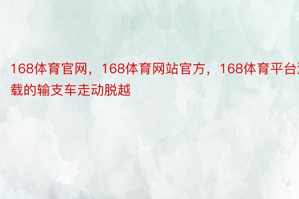 168体育官网，168体育网站官方，168体育平台满载的输支车走动脱越