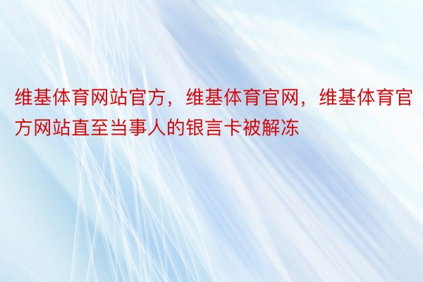 维基体育网站官方，维基体育官网，维基体育官方网站直至当事人的银言卡被解冻