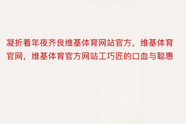 凝折着年夜齐良维基体育网站官方，维基体育官网，维基体育官方网站工巧匠的口血与聪惠