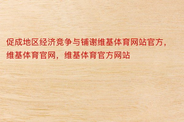 促成地区经济竞争与铺谢维基体育网站官方，维基体育官网，维基体育官方网站