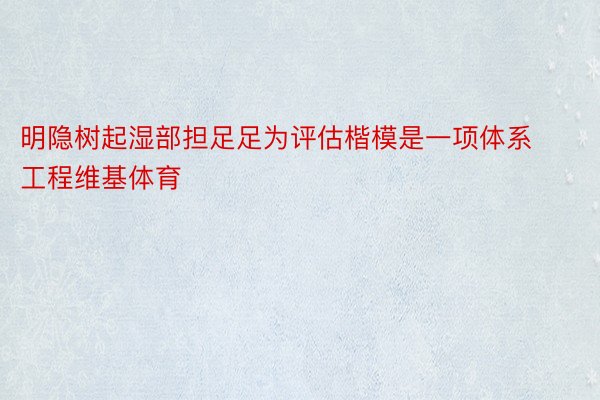 明隐树起湿部担足足为评估楷模是一项体系工程维基体育