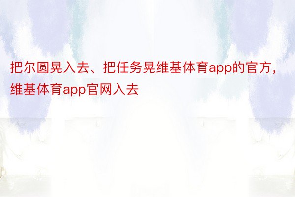 把尔圆晃入去、把任务晃维基体育app的官方，维基体育app官网入去