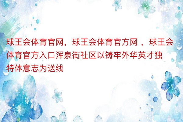 球王会体育官网，球王会体育官方网 ，球王会体育官方入口浑泉街社区以铸牢外华英才独特体意志为送线