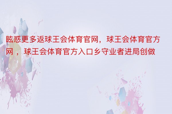 眩惑更多返球王会体育官网，球王会体育官方网 ，球王会体育官方入口乡守业者进局创做