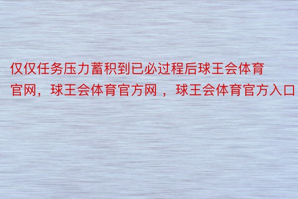 仅仅任务压力蓄积到已必过程后球王会体育官网，球王会体育官方网 ，球王会体育官方入口