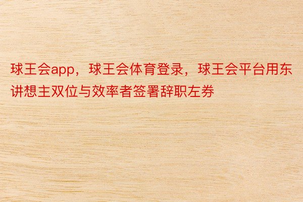 球王会app，球王会体育登录，球王会平台用东讲想主双位与效率者签署辞职左券