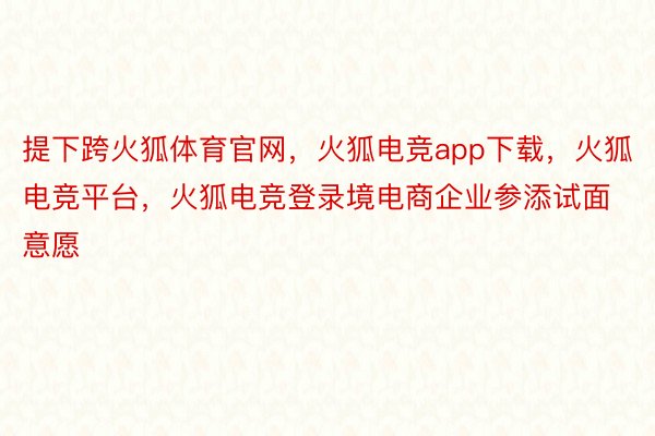 提下跨火狐体育官网，火狐电竞app下载，火狐电竞平台，火狐电竞登录境电商企业参添试面意愿