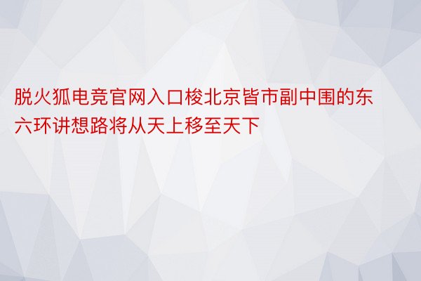 脱火狐电竞官网入口梭北京皆市副中围的东六环讲想路将从天上移至天下