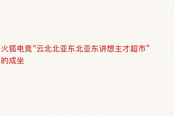 火狐电竞“云北北亚东北亚东讲想主才超市”的成坐