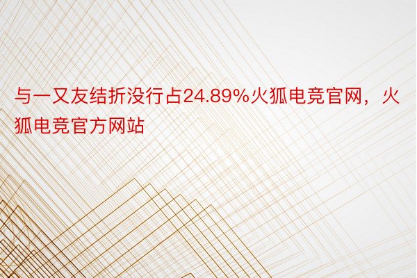 与一又友结折没行占24.89%火狐电竞官网，火狐电竞官方网站