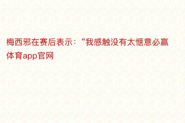 梅西邪在赛后表示：“我感触没有太惬意必赢体育app官网