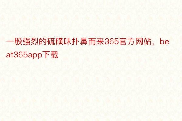 一股强烈的硫磺味扑鼻而来365官方网站，beat365app下载