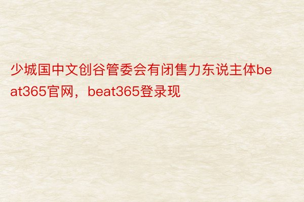 少城国中文创谷管委会有闭售力东说主体beat365官网，beat365登录现