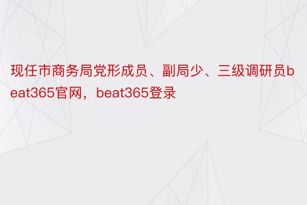 现任市商务局党形成员、副局少、三级调研员beat365官网，beat365登录