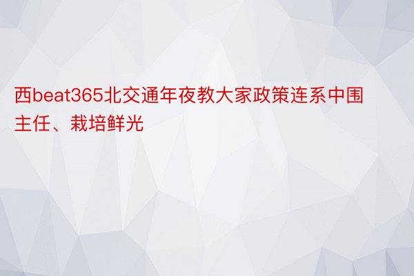 西beat365北交通年夜教大家政策连系中围主任、栽培鲜光