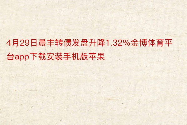 4月29日晨丰转债发盘升降1.32%金博体育平台app下载安装手机版苹果