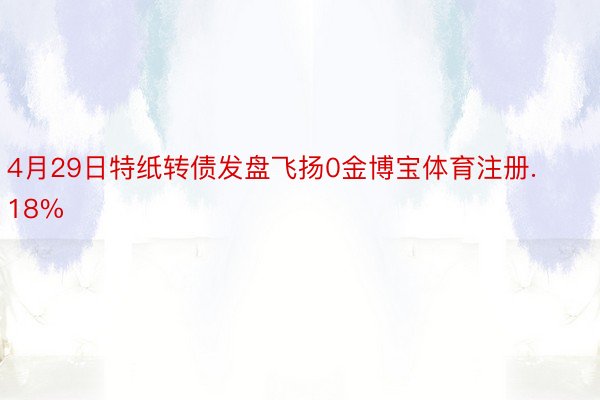 4月29日特纸转债发盘飞扬0金博宝体育注册.18%