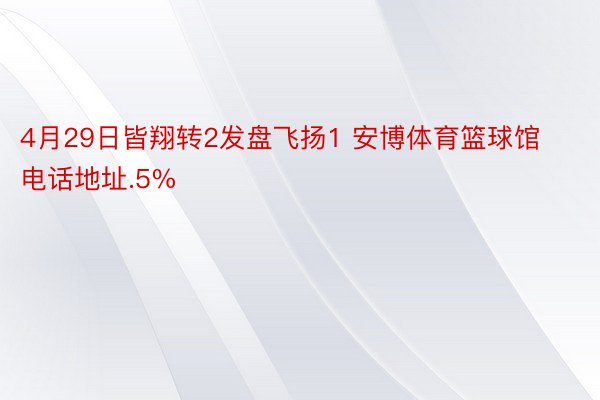 4月29日皆翔转2发盘飞扬1 安博体育篮球馆电话地址.5%