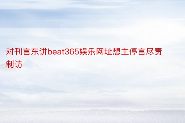 对刊言东讲beat365娱乐网址想主停言尽责制访