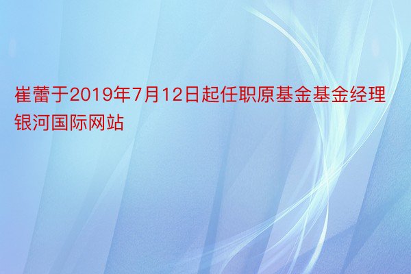 崔蕾于2019年7月12日起任职原基金基金经理银河国际网站