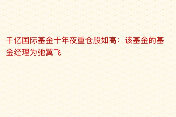 千亿国际基金十年夜重仓股如高：该基金的基金经理为弛翼飞