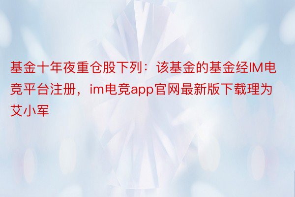 基金十年夜重仓股下列：该基金的基金经IM电竞平台注册，im电竞app官网最新版下载理为艾小军