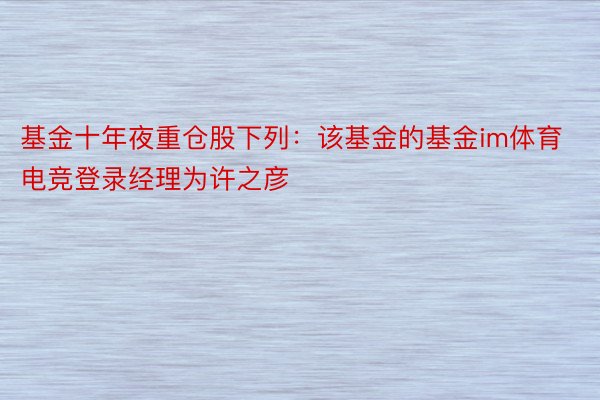 基金十年夜重仓股下列：该基金的基金im体育电竞登录经理为许之彦