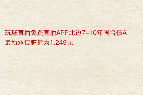 玩球直播免费直播APP北边7-10年国合债A最新双位脏值为1.249元