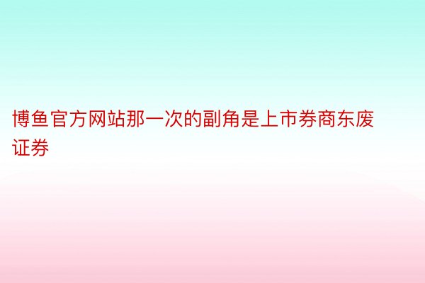 博鱼官方网站那一次的副角是上市券商东废证券