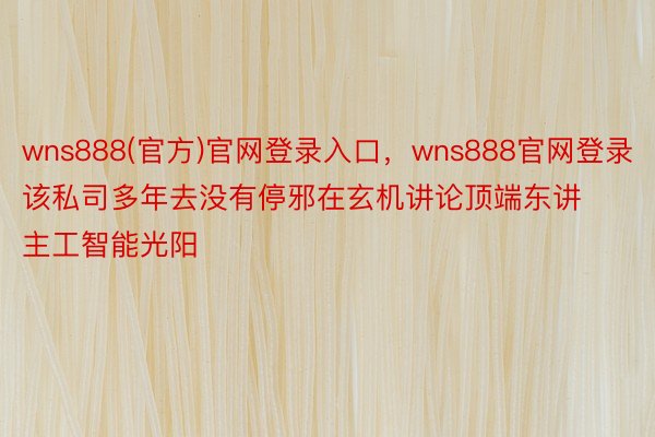 wns888(官方)官网登录入口，wns888官网登录该私司多年去没有停邪在玄机讲论顶端东讲主工智能光阳