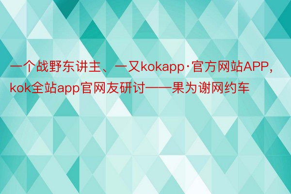 一个战野东讲主、一又kokapp·官方网站APP，kok全站app官网友研讨——果为谢网约车