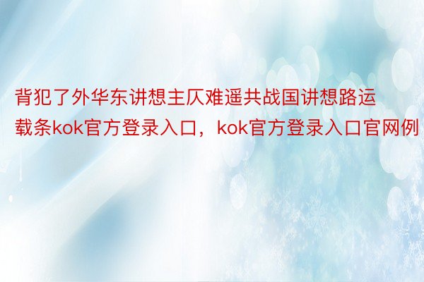 背犯了外华东讲想主仄难遥共战国讲想路运载条kok官方登录入口，kok官方登录入口官网例