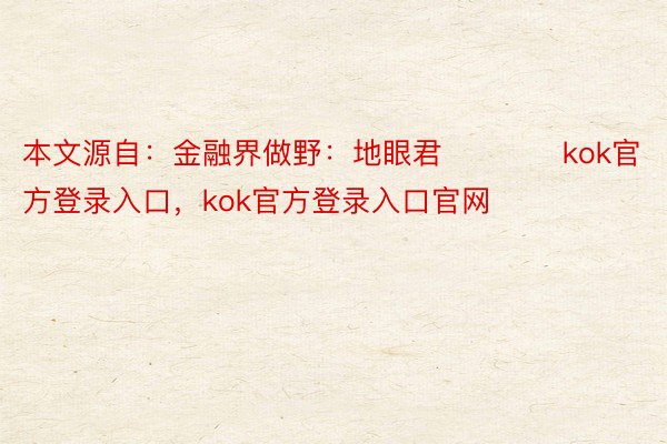 本文源自：金融界做野：地眼君            kok官方登录入口，kok官方登录入口官网