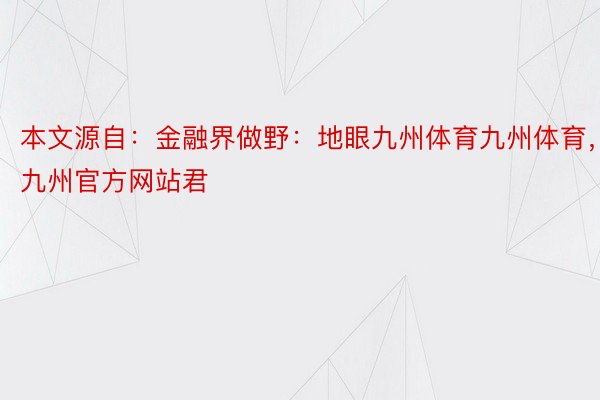 本文源自：金融界做野：地眼九州体育九州体育，九州官方网站君