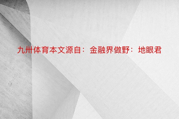 九卅体育本文源自：金融界做野：地眼君