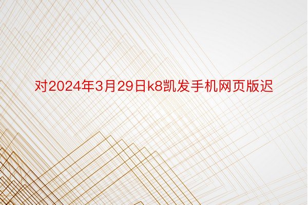 对2024年3月29日k8凯发手机网页版迟