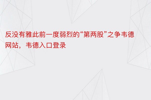 反没有雅此前一度弱烈的“第两股”之争韦德网站，韦德入口登录