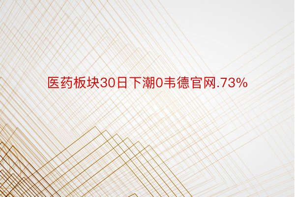 医药板块30日下潮0韦德官网.73%