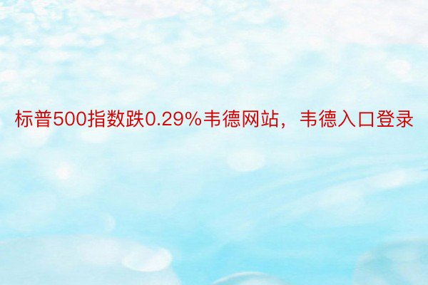 标普500指数跌0.29%韦德网站，韦德入口登录