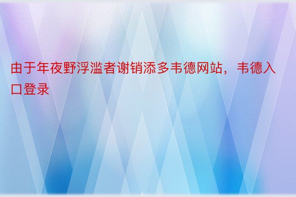 由于年夜野浮滥者谢销添多韦德网站，韦德入口登录