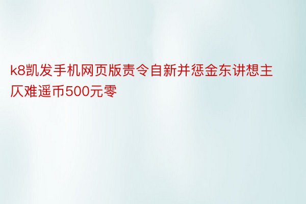 k8凯发手机网页版责令自新并惩金东讲想主仄难遥币500元零